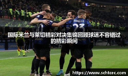 国际米兰与莱切精彩对决集锦回顾球迷不容错过的精彩瞬间