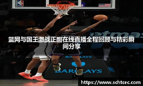 篮网与国王激战正酣在线直播全程回顾与精彩瞬间分享