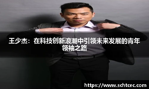 王少杰：在科技创新浪潮中引领未来发展的青年领袖之路