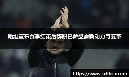 哈维宣布赛季结束后辞职巴萨亟需新动力与变革