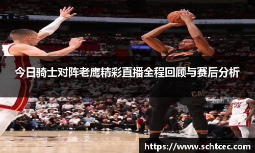 今日骑士对阵老鹰精彩直播全程回顾与赛后分析