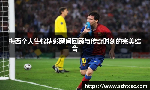 梅西个人集锦精彩瞬间回顾与传奇时刻的完美结合